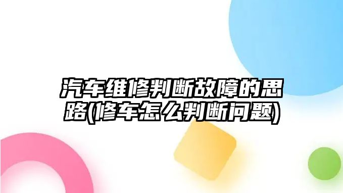 汽車維修判斷故障的思路(修車怎么判斷問題)