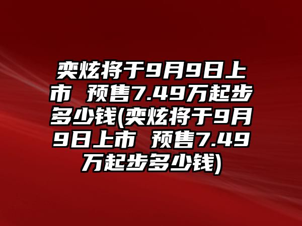 奕炫將于9月9日上市 預售7.49萬起步多少錢(奕炫將于9月9日上市 預售7.49萬起步多少錢)