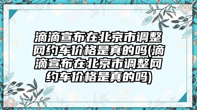 滴滴宣布在北京市調(diào)整網(wǎng)約車價(jià)格是真的嗎(滴滴宣布在北京市調(diào)整網(wǎng)約車價(jià)格是真的嗎)