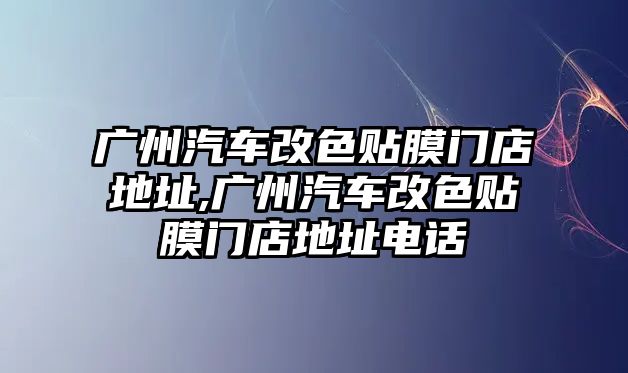 廣州汽車改色貼膜門店地址,廣州汽車改色貼膜門店地址電話