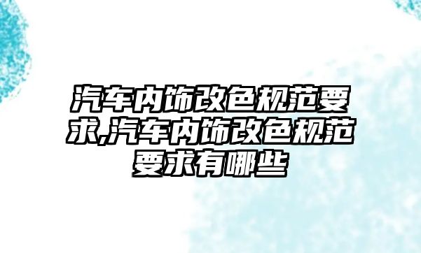 汽車內飾改色規范要求,汽車內飾改色規范要求有哪些