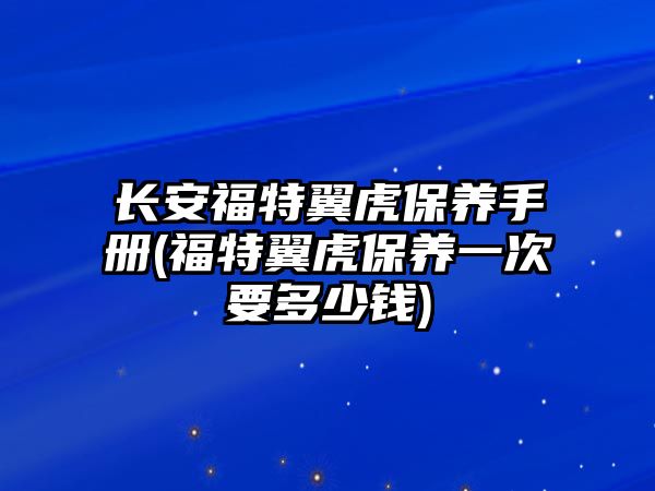 長安福特翼虎保養(yǎng)手冊(福特翼虎保養(yǎng)一次要多少錢)