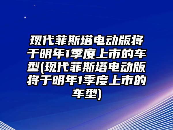 現代菲斯塔電動版將于明年1季度上市的車型(現代菲斯塔電動版將于明年1季度上市的車型)