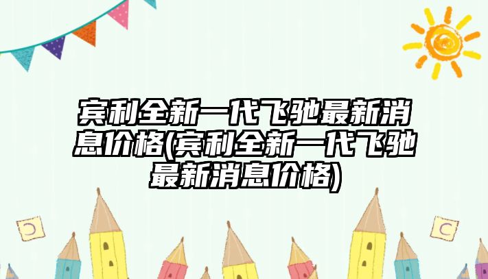 賓利全新一代飛馳最新消息價格(賓利全新一代飛馳最新消息價格)