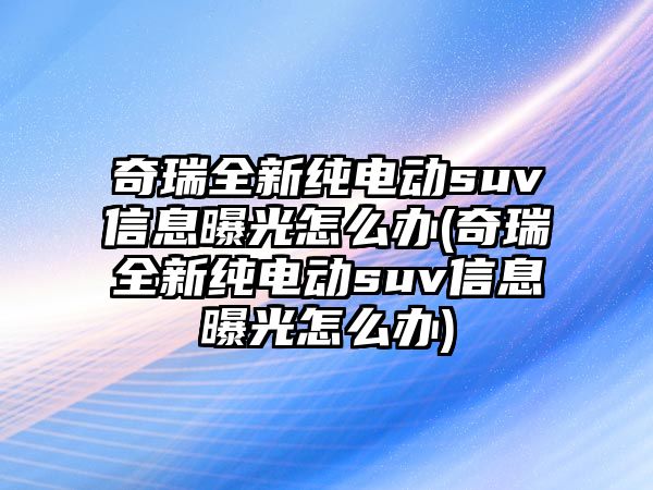 奇瑞全新純電動suv信息曝光怎么辦(奇瑞全新純電動suv信息曝光怎么辦)