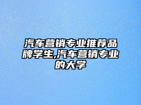 汽車營銷專業推薦品牌學生,汽車營銷專業的大學