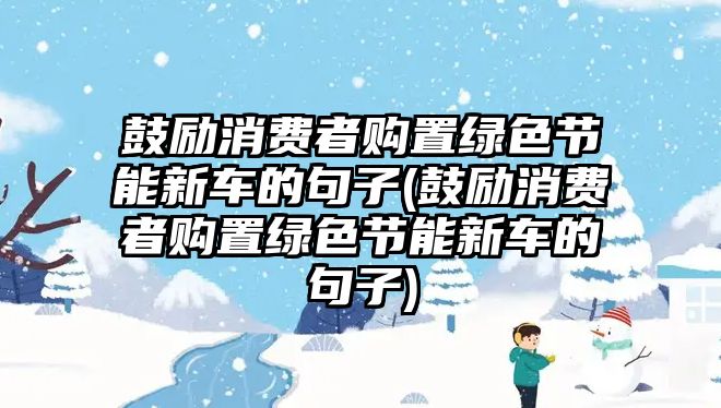 鼓勵(lì)消費(fèi)者購置綠色節(jié)能新車的句子(鼓勵(lì)消費(fèi)者購置綠色節(jié)能新車的句子)