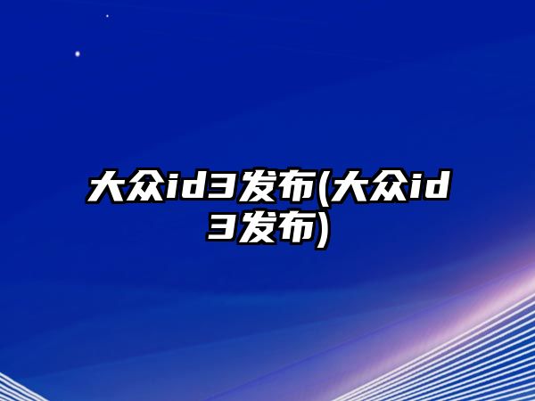 大眾id3發布(大眾id3發布)