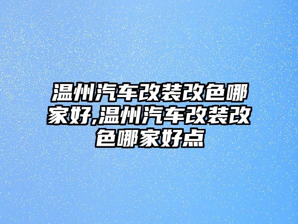 溫州汽車改裝改色哪家好,溫州汽車改裝改色哪家好點