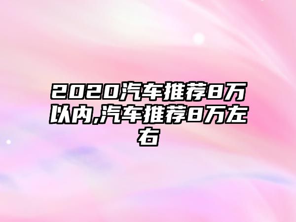 2020汽車推薦8萬以內,汽車推薦8萬左右