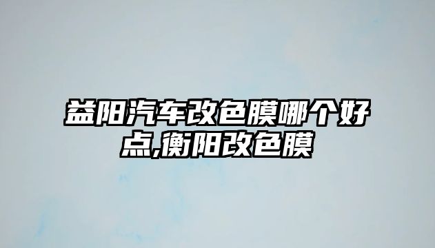 益陽汽車改色膜哪個好點,衡陽改色膜