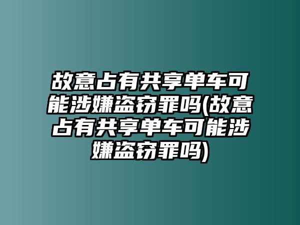 故意占有共享單車可能涉嫌盜竊罪嗎(故意占有共享單車可能涉嫌盜竊罪嗎)