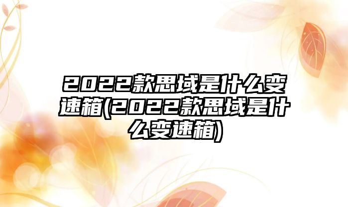 2022款思域是什么變速箱(2022款思域是什么變速箱)