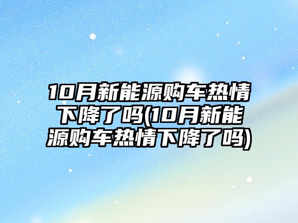 10月新能源購車熱情下降了嗎(10月新能源購車熱情下降了嗎)