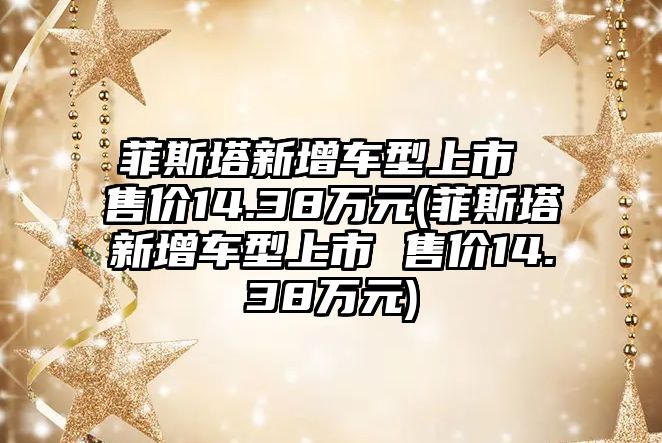 菲斯塔新增車型上市 售價(jià)14.38萬元(菲斯塔新增車型上市 售價(jià)14.38萬元)