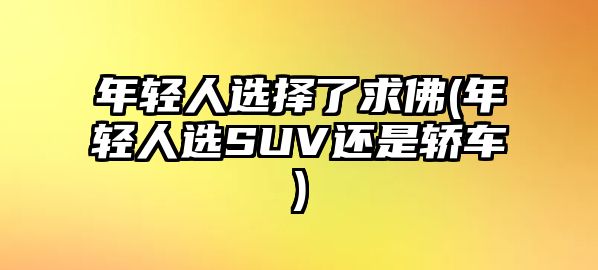 年輕人選擇了求佛(年輕人選SUV還是轎車)