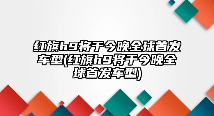 紅旗h9將于今晚全球首發車型(紅旗h9將于今晚全球首發車型)