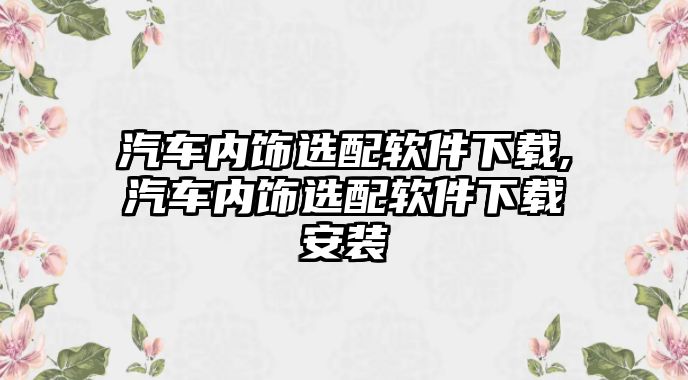 汽車內飾選配軟件下載,汽車內飾選配軟件下載安裝