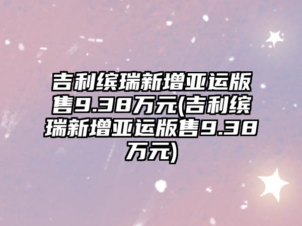 吉利繽瑞新增亞運版售9.38萬元(吉利繽瑞新增亞運版售9.38萬元)