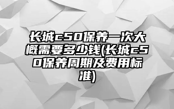 長城c50保養(yǎng)一次大概需要多少錢(長城c50保養(yǎng)周期及費用標(biāo)準(zhǔn))