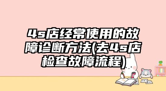 4s店經(jīng)常使用的故障診斷方法(去4s店檢查故障流程)