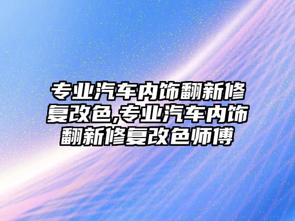 專業汽車內飾翻新修復改色,專業汽車內飾翻新修復改色師傅