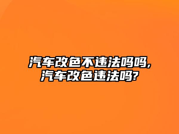 汽車改色不違法嗎嗎,汽車改色違法嗎?