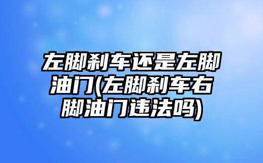 左腳剎車還是左腳油門(左腳剎車右腳油門違法嗎)