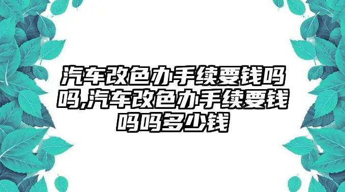 汽車改色辦手續要錢嗎嗎,汽車改色辦手續要錢嗎嗎多少錢