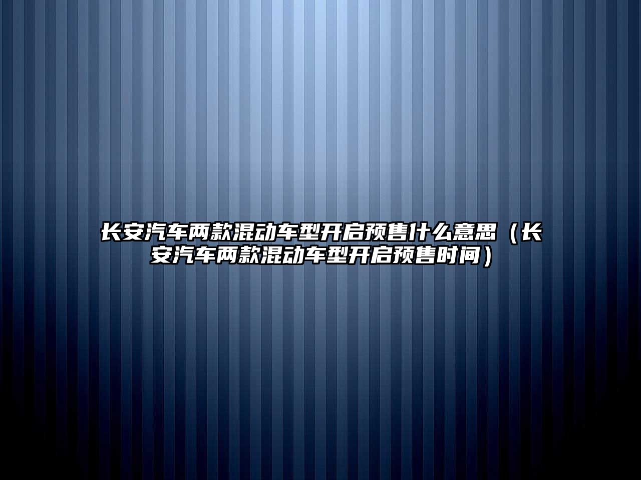 長安汽車兩款混動車型開啟預售什么意思（長安汽車兩款混動車型開啟預售時間）