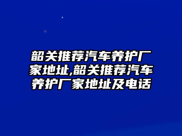 韶關(guān)推薦汽車養(yǎng)護(hù)廠家地址,韶關(guān)推薦汽車養(yǎng)護(hù)廠家地址及電話