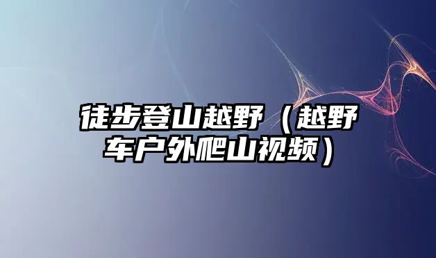 徒步登山越野（越野車戶外爬山視頻）