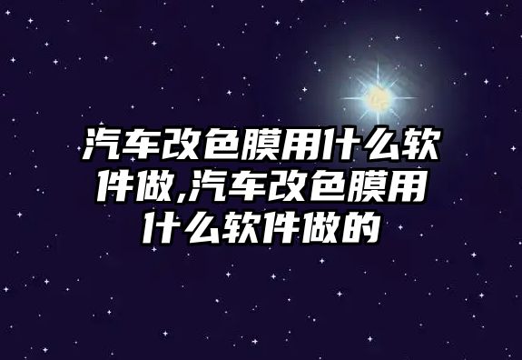 汽車改色膜用什么軟件做,汽車改色膜用什么軟件做的