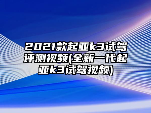 2021款起亞k3試駕評測視頻(全新一代起亞k3試駕視頻)