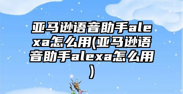 亞馬遜語音助手alexa怎么用(亞馬遜語音助手alexa怎么用)