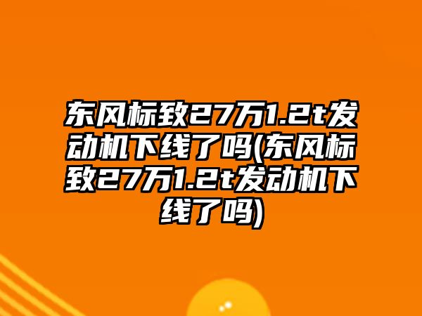 東風標致27萬1.2t發動機下線了嗎(東風標致27萬1.2t發動機下線了嗎)