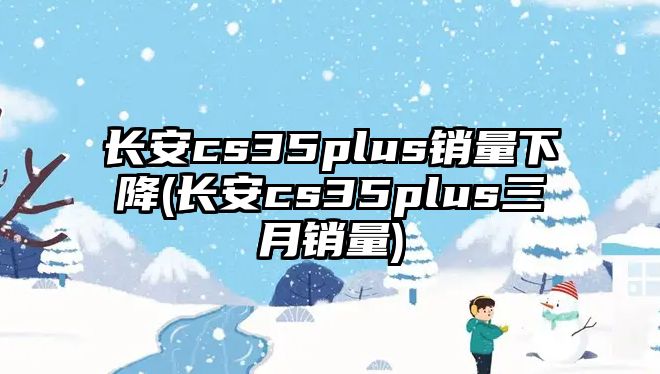 長(zhǎng)安cs35plus銷(xiāo)量下降(長(zhǎng)安cs35plus三月銷(xiāo)量)