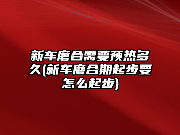 新車磨合需要預熱多久(新車磨合期起步要怎么起步)