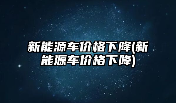 新能源車價格下降(新能源車價格下降)