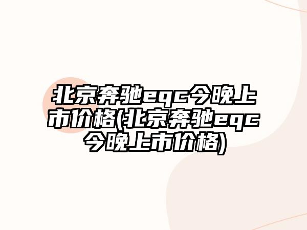 北京奔馳eqc今晚上市價格(北京奔馳eqc今晚上市價格)