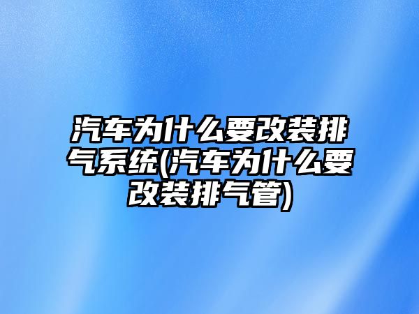 汽車為什么要改裝排氣系統(汽車為什么要改裝排氣管)