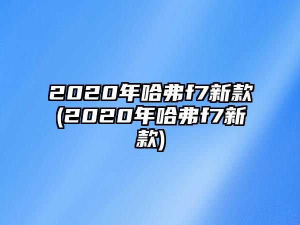 2020年哈弗f7新款(2020年哈弗f7新款)