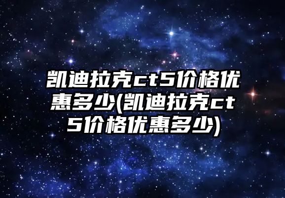 凱迪拉克ct5價格優(yōu)惠多少(凱迪拉克ct5價格優(yōu)惠多少)