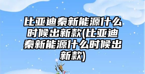 比亞迪秦新能源什么時候出新款(比亞迪秦新能源什么時候出新款)