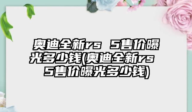 奧迪全新rs 5售價曝光多少錢(奧迪全新rs 5售價曝光多少錢)