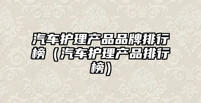 汽車護理產品品牌排行榜（汽車護理產品排行榜）