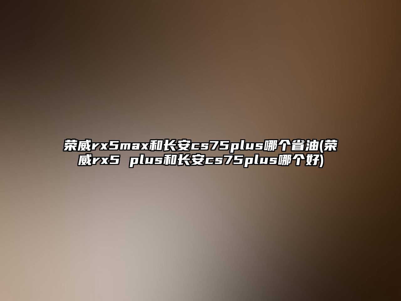 榮威rx5max和長安cs75plus哪個省油(榮威rx5 plus和長安cs75plus哪個好)