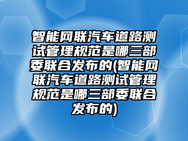 智能網(wǎng)聯(lián)汽車道路測試管理規(guī)范是哪三部委聯(lián)合發(fā)布的(智能網(wǎng)聯(lián)汽車道路測試管理規(guī)范是哪三部委聯(lián)合發(fā)布的)