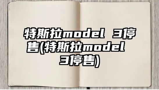 特斯拉model 3停售(特斯拉model 3停售)