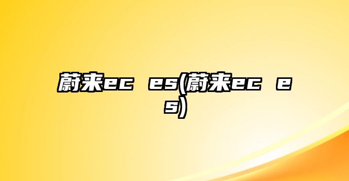 蔚來ec es(蔚來ec es)